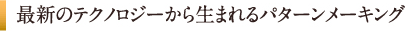 最新のテクノロジーから生まれるパターンメーキング